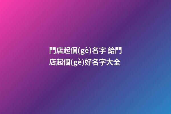 門店起個(gè)名字 給門店起個(gè)好名字大全